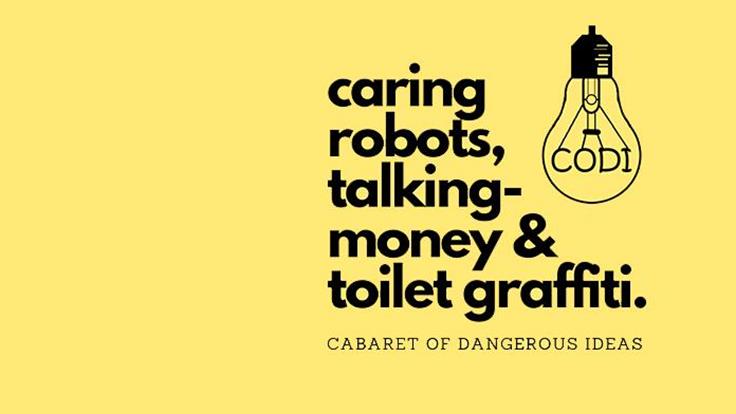 The Cabaret of Dangerous Ideas : Caring Robots, Talking-Money & Toilet Graffiti